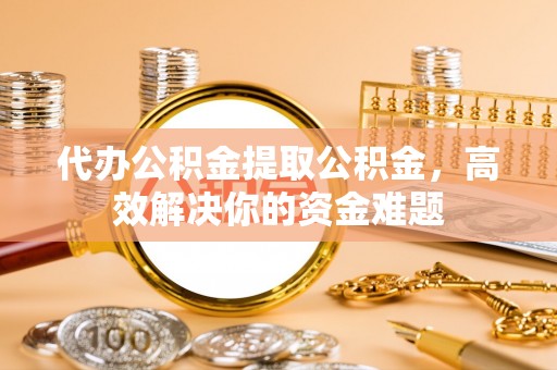 卓尼代办公积金提取公积金，高效解决你的资金难题