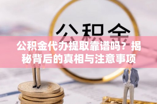 卓尼公积金代办提取靠谱吗？揭秘背后的真相与注意事项