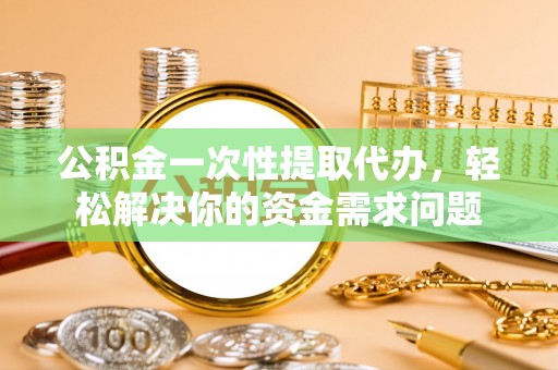 卓尼公积金一次性提取代办，轻松解决你的资金需求问题