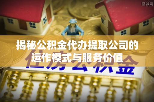 卓尼揭秘公积金代办提取公司的运作模式与服务价值