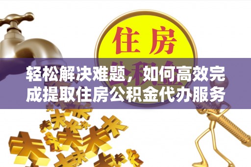 卓尼轻松解决难题，如何高效完成提取住房公积金代办服务