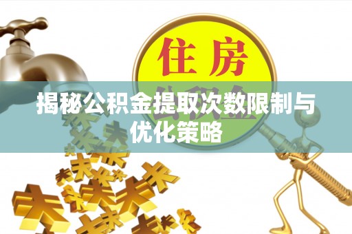 卓尼揭秘公积金提取次数限制与优化策略
