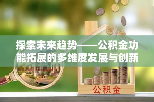 卓尼探索未来趋势——公积金功能拓展的多维度发展与创新