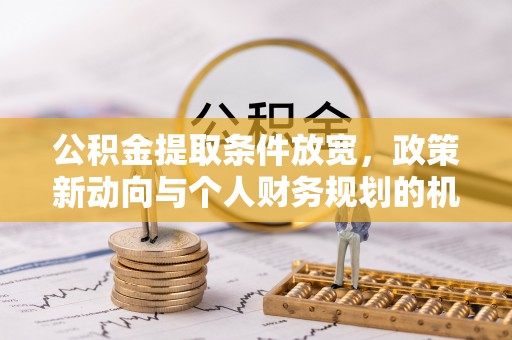卓尼公积金提取条件放宽，政策新动向与个人财务规划的机遇