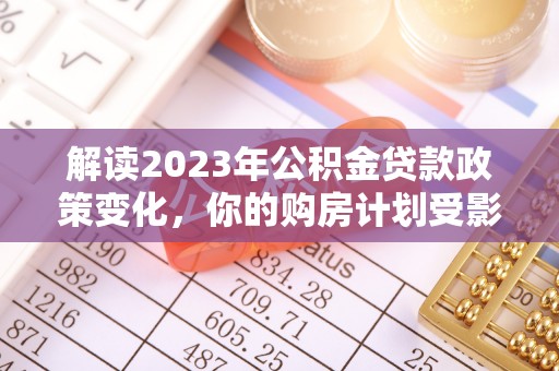 卓尼解读2023年公积金贷款政策变化，你的购房计划受影响了吗？
