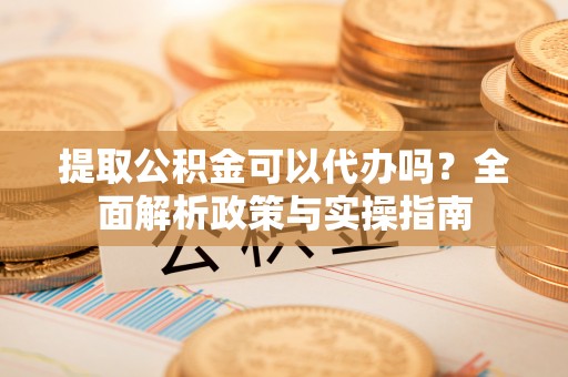 卓尼提取公积金可以代办吗？全面解析政策与实操指南