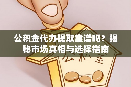 卓尼公积金代办提取靠谱吗？揭秘市场真相与选择指南