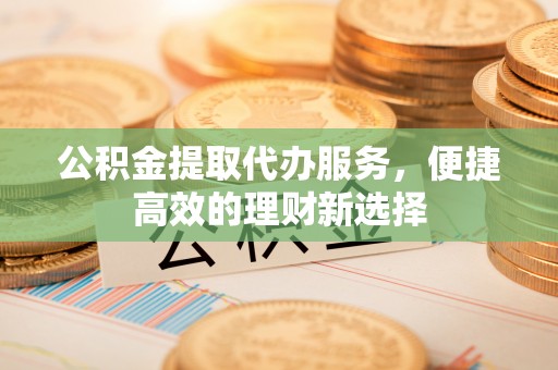 卓尼公积金提取代办服务，便捷高效的理财新选择