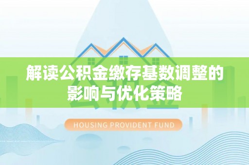 卓尼解读公积金缴存基数调整的影响与优化策略