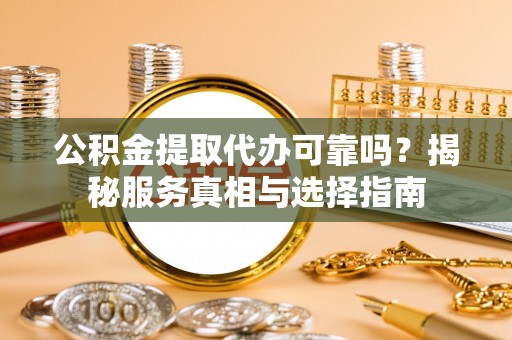 卓尼公积金提取代办可靠吗？揭秘服务真相与选择指南