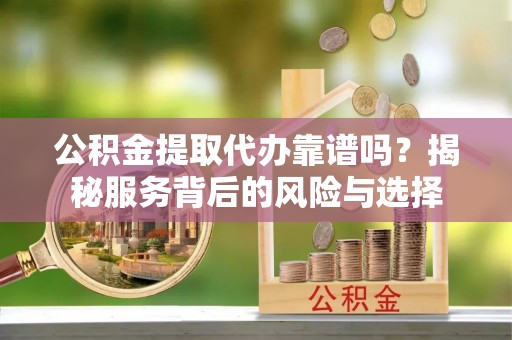 卓尼公积金提取代办靠谱吗？揭秘服务背后的风险与选择