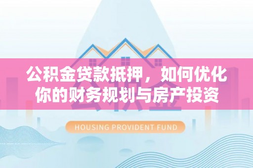 卓尼公积金贷款抵押，如何优化你的财务规划与房产投资