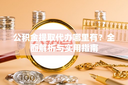卓尼公积金提取代办哪里有？全面解析与实用指南