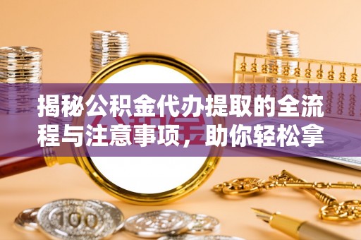 卓尼揭秘公积金代办提取的全流程与注意事项，助你轻松拿回属于自己的钱