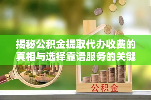 卓尼揭秘公积金提取代办收费的真相与选择靠谱服务的关键