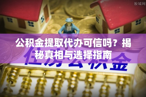 卓尼公积金提取代办可信吗？揭秘真相与选择指南