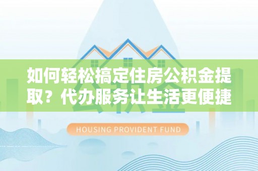 卓尼如何轻松搞定住房公积金提取？代办服务让生活更便捷