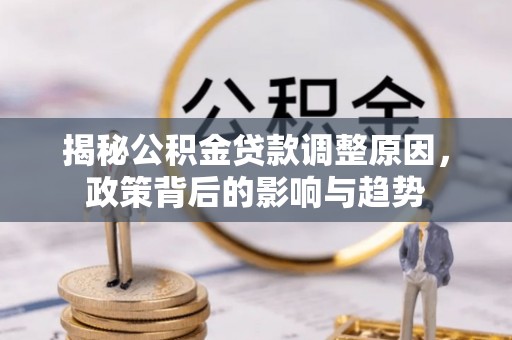 卓尼揭秘公积金贷款调整原因，政策背后的影响与趋势