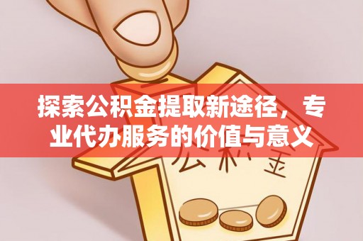 卓尼探索公积金提取新途径，专业代办服务的价值与意义