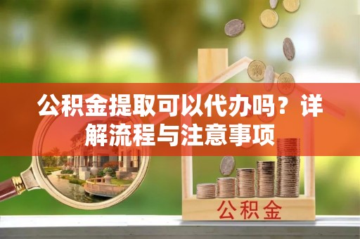 卓尼公积金提取可以代办吗？详解流程与注意事项