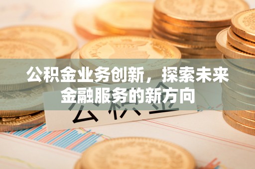 卓尼公积金业务创新，探索未来金融服务的新方向