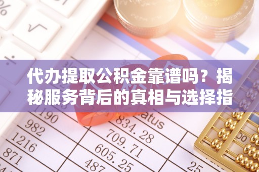 卓尼代办提取公积金靠谱吗？揭秘服务背后的真相与选择指南