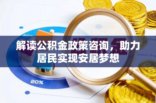 卓尼解读公积金政策咨询，助力居民实现安居梦想