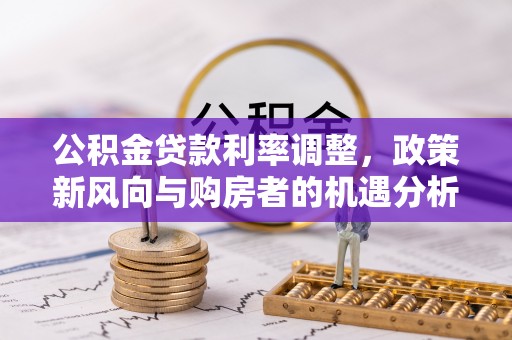 卓尼公积金贷款利率调整，政策新风向与购房者的机遇分析
