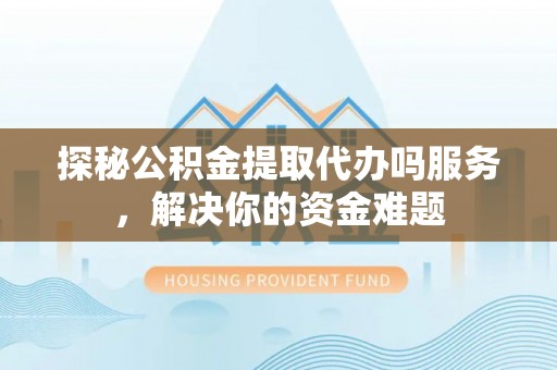卓尼探秘公积金提取代办吗服务，解决你的资金难题