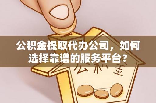 卓尼公积金提取代办公司，如何选择靠谱的服务平台？