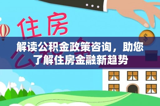 卓尼解读公积金政策咨询，助您了解住房金融新趋势