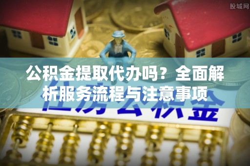 卓尼公积金提取代办吗？全面解析服务流程与注意事项