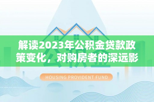 卓尼解读2023年公积金贷款政策变化，对购房者的深远影响