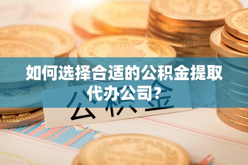 卓尼如何选择合适的公积金提取代办公司？
