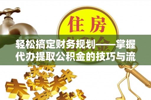 卓尼轻松搞定财务规划——掌握代办提取公积金的技巧与流程