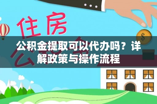 卓尼公积金提取可以代办吗？详解政策与操作流程