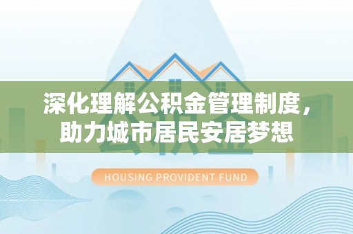 卓尼深化理解公积金管理制度，助力城市居民安居梦想