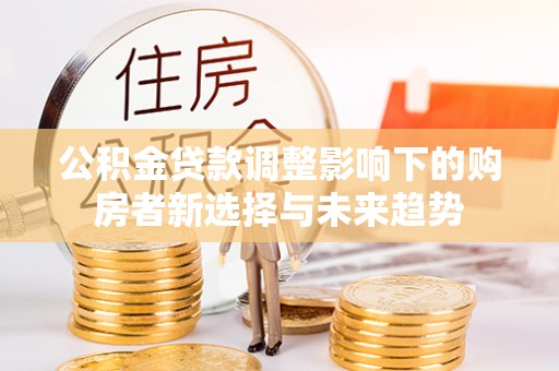 卓尼公积金贷款调整影响下的购房者新选择与未来趋势