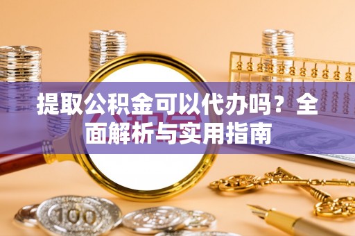 卓尼提取公积金可以代办吗？全面解析与实用指南