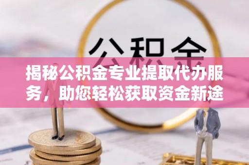 卓尼揭秘公积金专业提取代办服务，助您轻松获取资金新途径