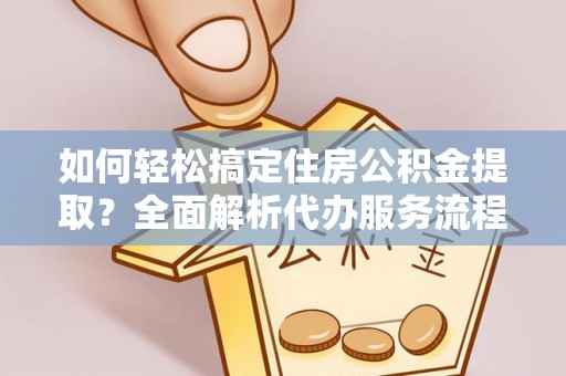 卓尼如何轻松搞定住房公积金提取？全面解析代办服务流程与优势