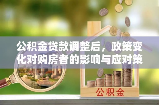 卓尼公积金贷款调整后，政策变化对购房者的影响与应对策略