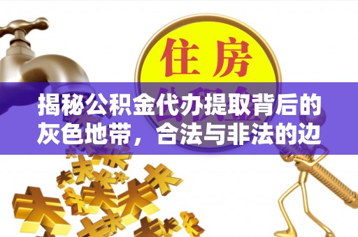 卓尼揭秘公积金代办提取背后的灰色地带，合法与非法的边界