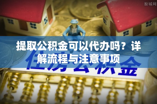 卓尼提取公积金可以代办吗？详解流程与注意事项