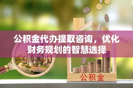 卓尼公积金代办提取咨询，优化财务规划的智慧选择
