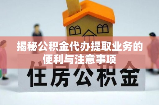 卓尼揭秘公积金代办提取业务的便利与注意事项