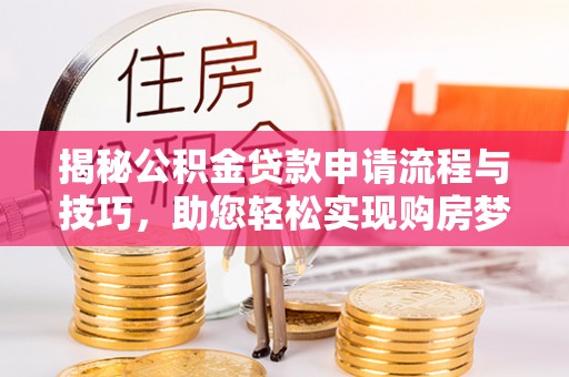 卓尼揭秘公积金贷款申请流程与技巧，助您轻松实现购房梦