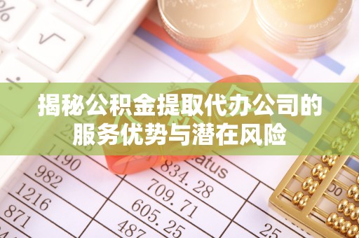卓尼揭秘公积金提取代办公司的服务优势与潜在风险