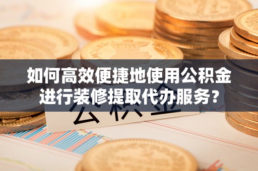 卓尼如何高效便捷地使用公积金进行装修提取代办服务？