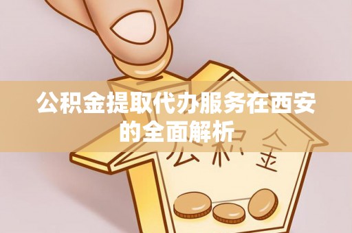 卓尼公积金提取代办服务在西安的全面解析